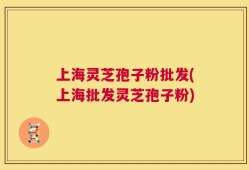 上海灵芝孢子粉批发(上海批发灵芝孢子粉)