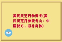 黄芪灵芝丹参麦冬(黄芪灵芝丹参麦冬丸：中医秘方，滋补身体)