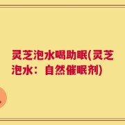 灵芝泡水喝助眠(灵芝泡水：自然催眠剂)