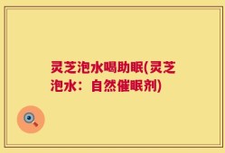 灵芝泡水喝助眠(灵芝泡水：自然催眠剂)