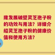 隆发展破壁灵芝孢子粉的功效与用法？详细介绍灵芝孢子粉的健康价值和使用方法？