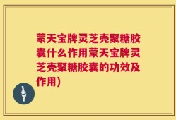 蒙天宝牌灵芝壳聚糖胶囊什么作用蒙天宝牌灵芝壳聚糖胶囊的功效及作用)