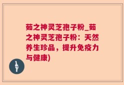 茹之神灵芝孢子粉_茹之神灵芝孢子粉：天然养生珍品，提升免疫力与健康)