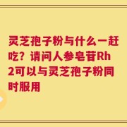 灵芝孢子粉与什么一赶吃？请问人参皂苷Rh2可以与灵芝孢子粉同时服用