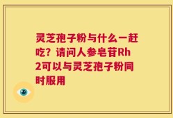 灵芝孢子粉与什么一赶吃？请问人参皂苷Rh2可以与灵芝孢子粉同时服用