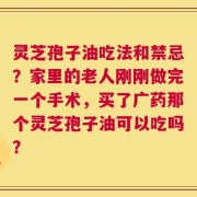 灵芝孢子油吃法和禁忌？家里的老人刚刚做完一个手术，买了广药那个灵芝孢子油可以吃吗？