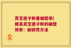 灵芝孢子粉看破壁率(提高灵芝孢子粉的破壁效率：新研究方法