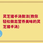 灵芝猪手汤做法(教你轻松做出营养美味的灵芝猪手汤)