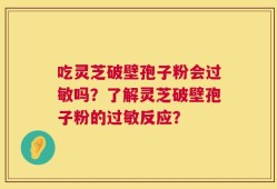 吃灵芝破壁孢子粉会过敏吗？了解灵芝破壁孢子粉的过敏反应？