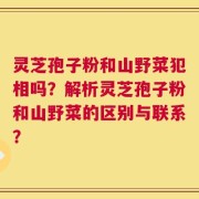 灵芝孢子粉和山野菜犯相吗？解析灵芝孢子粉和山野菜的区别与联系？