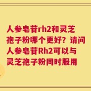 人参皂苷rh2和灵芝孢子粉哪个更好？请问人参皂苷Rh2可以与灵芝孢子粉同时服用