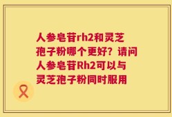 人参皂苷rh2和灵芝孢子粉哪个更好？请问人参皂苷Rh2可以与灵芝孢子粉同时服用