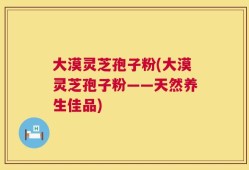 大漠灵芝孢子粉(大漠灵芝孢子粉——天然养生佳品)