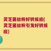 灵芝菌丝粉好转反应(灵芝菌丝粉引发好转反应)