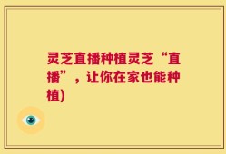 灵芝直播种植灵芝“直播”，让你在家也能种植)