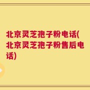 北京灵芝孢子粉电话(北京灵芝孢子粉售后电话)