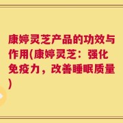康婷灵芝产品的功效与作用(康婷灵芝：强化免疫力，改善睡眠质量)