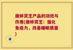 康婷灵芝产品的功效与作用(康婷灵芝：强化免疫力，改善睡眠质量)