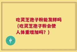 吃灵芝孢子粉能发胖吗 (吃灵芝孢子粉会使人体重增加吗？)