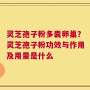 灵芝孢子粉多囊卵巢？灵芝孢子粉功效与作用及用量是什么