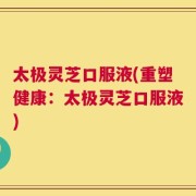 太极灵芝口服液(重塑健康：太极灵芝口服液)