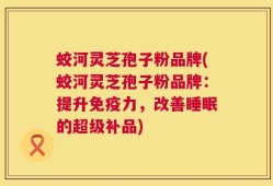 蛟河灵芝孢子粉品牌(蛟河灵芝孢子粉品牌：提升免疫力，改善睡眠的超级补品)