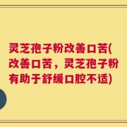 灵芝孢子粉改善口苦(改善口苦，灵芝孢子粉有助于舒缓口腔不适)