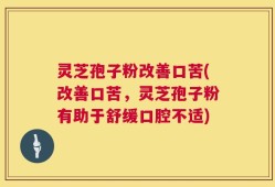 灵芝孢子粉改善口苦(改善口苦，灵芝孢子粉有助于舒缓口腔不适)
