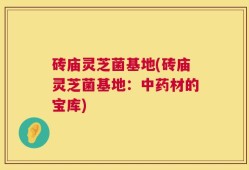 砖庙灵芝菌基地(砖庙灵芝菌基地：中药材的宝库)