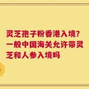 灵芝孢子粉香港入境？一般中国海关允许带灵芝和人参入境吗