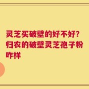 灵芝买破壁的好不好？归农的破壁灵芝孢子粉咋样