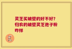 灵芝买破壁的好不好？归农的破壁灵芝孢子粉咋样