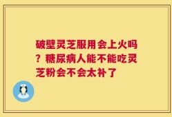 破壁灵芝服用会上火吗？糖尿病人能不能吃灵芝粉会不会太补了