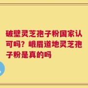 破壁灵芝孢子粉国家认可吗？峨眉道地灵芝孢子粉是真的吗