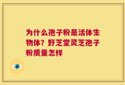 为什么孢子粉是活体生物体？野芝堂灵芝孢子粉质量怎样