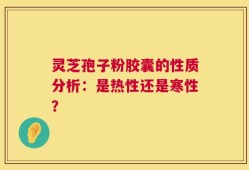 灵芝孢子粉胶囊的性质分析：是热性还是寒性？