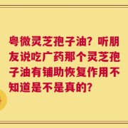 粤微灵芝孢子油？听朋友说吃广药那个灵芝孢子油有铺助恢复作用不知道是不是真的？
