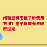 纯破壁灵芝孢子粉使用方法？孢子粉破壳与破壁区别