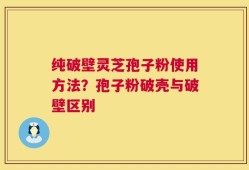纯破壁灵芝孢子粉使用方法？孢子粉破壳与破壁区别