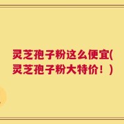 灵芝孢子粉这么便宜(灵芝孢子粉大特价！)