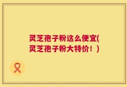灵芝孢子粉这么便宜(灵芝孢子粉大特价！)