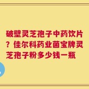 破壁灵芝孢子中药饮片？佳尔科药业菌宝牌灵芝孢子粉多少钱一瓶