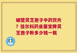 破壁灵芝孢子中药饮片？佳尔科药业菌宝牌灵芝孢子粉多少钱一瓶