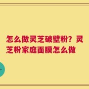 怎么做灵芝破壁粉？灵芝粉家庭面膜怎么做