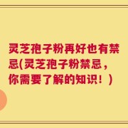 灵芝孢子粉再好也有禁忌(灵芝孢子粉禁忌，你需要了解的知识！)