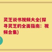 灵芝说书视频大全(探寻灵芝的全面指南：视频合集)