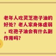 老年人吃灵芝孢子油的好处？老人家身体虚弱，吃孢子油会有什么副作用吗？