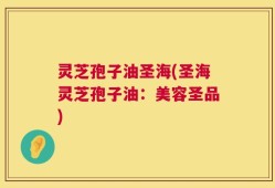 灵芝孢子油圣海(圣海灵芝孢子油：美容圣品)