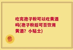 吃完孢子粉可以吃黄酒吗(孢子粉后可否饮用黄酒？小贴士)