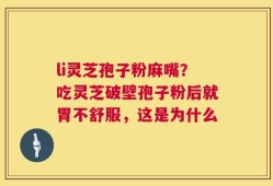 li灵芝孢子粉麻嘴？吃灵芝破壁孢子粉后就胃不舒服，这是为什么